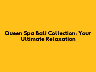 Queen Spa Bali Collection: Your Ultimate Relaxation