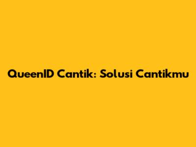 QueenID Cantik: Solusi Cantikmu