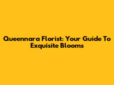 Queennara Florist: Your Guide To Exquisite Blooms