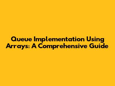 Queue Implementation Using Arrays: A Comprehensive Guide