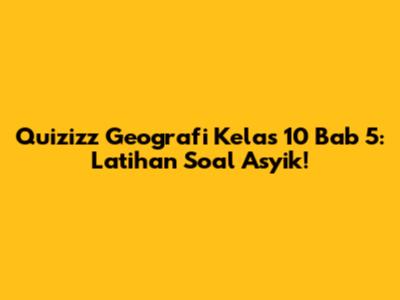 Quizizz Geografi Kelas 10 Bab 5: Latihan Soal Asyik!