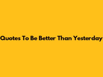 Quotes To Be Better Than Yesterday