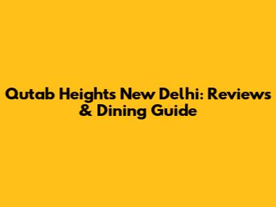 Qutab Heights New Delhi: Reviews & Dining Guide