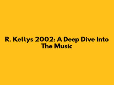 R. Kelly's 2002: A Deep Dive Into The Music