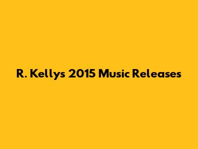 R. Kelly's 2015 Music Releases
