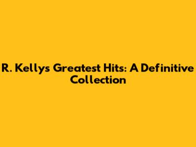 R. Kelly's Greatest Hits: A Definitive Collection