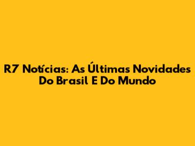 R7 Notícias: As Últimas Novidades Do Brasil E Do Mundo