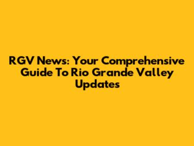 RGV News: Your Comprehensive Guide To Rio Grande Valley Updates