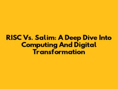 RISC Vs. Salim: A Deep Dive Into Computing And Digital Transformation