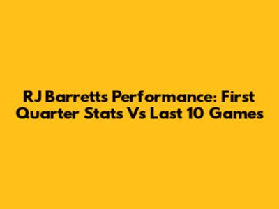 RJ Barrett's Performance: First Quarter Stats Vs Last 10 Games