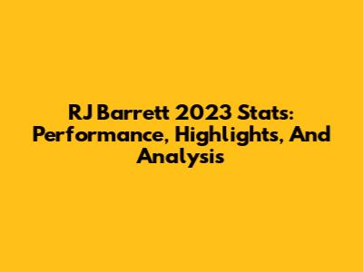 RJ Barrett 2023 Stats: Performance, Highlights, And Analysis