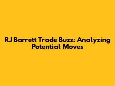 RJ Barrett Trade Buzz: Analyzing Potential Moves