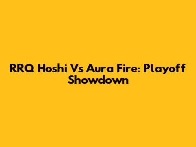 RRQ Hoshi Vs Aura Fire: Playoff Showdown