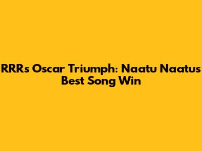 RRR's Oscar Triumph: Naatu Naatu's Best Song Win