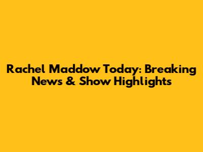Rachel Maddow Today: Breaking News & Show Highlights