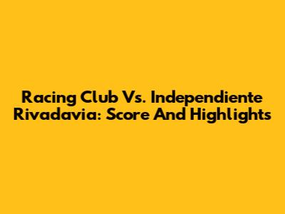 Racing Club Vs. Independiente Rivadavia: Score And Highlights