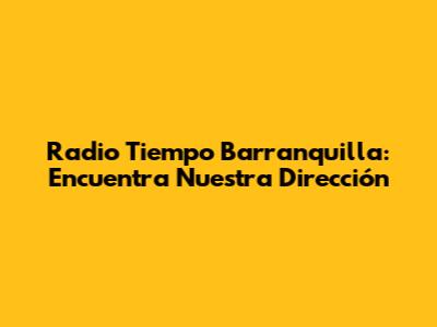 Radio Tiempo Barranquilla: Encuentra Nuestra Dirección