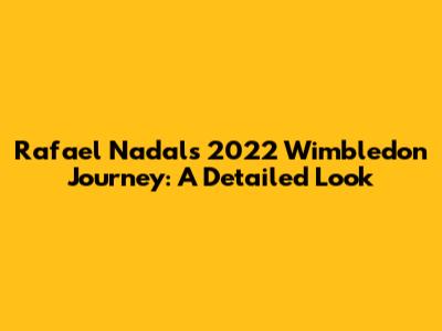 Rafael Nadal's 2022 Wimbledon Journey: A Detailed Look