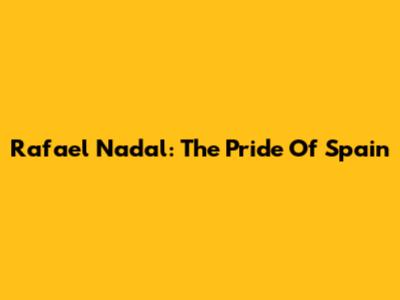 Rafael Nadal: The Pride Of Spain