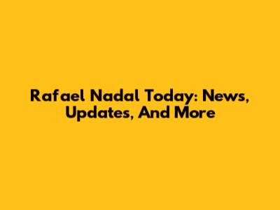 Rafael Nadal Today: News, Updates, And More