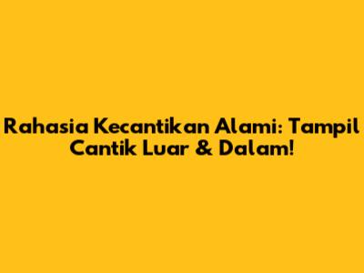 Rahasia Kecantikan Alami: Tampil Cantik Luar & Dalam!