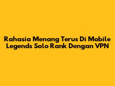 Rahasia Menang Terus Di Mobile Legends Solo Rank Dengan VPN