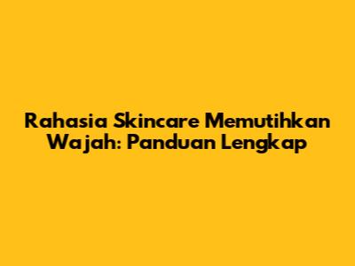 Rahasia Skincare Memutihkan Wajah: Panduan Lengkap