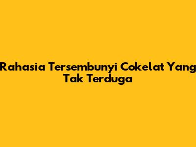 Rahasia Tersembunyi Cokelat Yang Tak Terduga
