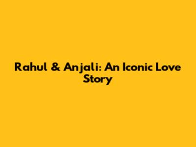 Rahul & Anjali: An Iconic Love Story