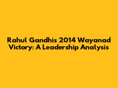 Rahul Gandhi's 2014 Wayanad Victory: A Leadership Analysis