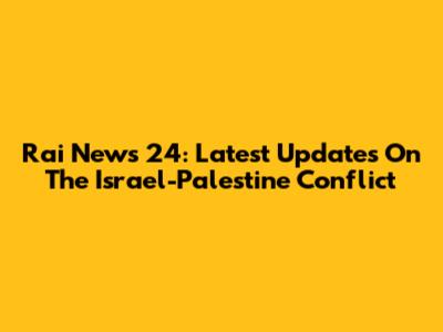 Rai News 24: Latest Updates On The Israel-Palestine Conflict