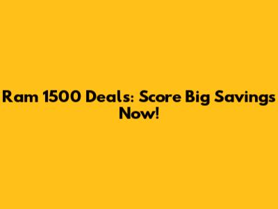 Ram 1500 Deals: Score Big Savings Now!