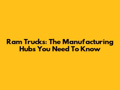 Ram Trucks: The Manufacturing Hubs You Need To Know