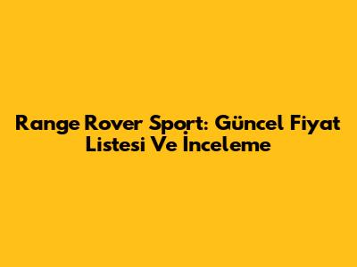 Range Rover Sport: Güncel Fiyat Listesi Ve İnceleme