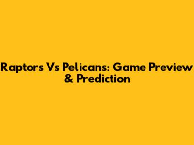 Raptors Vs Pelicans: Game Preview & Prediction