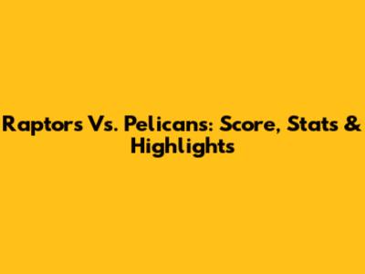 Raptors Vs. Pelicans: Score, Stats & Highlights