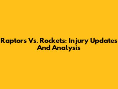 Raptors Vs. Rockets: Injury Updates And Analysis