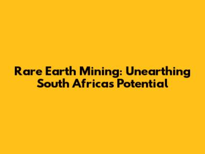 Rare Earth Mining: Unearthing South Africa's Potential