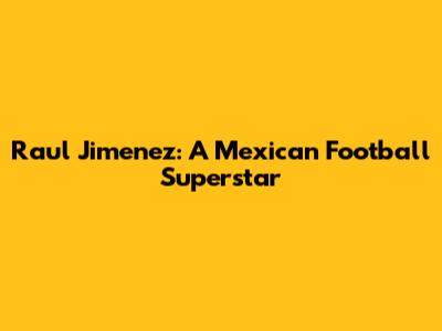 Raul Jimenez: A Mexican Football Superstar