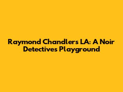 Raymond Chandler's LA: A Noir Detective's Playground
