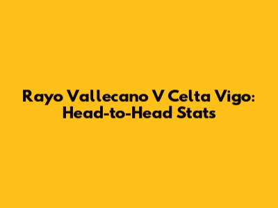 Rayo Vallecano V Celta Vigo: Head-to-Head Stats
