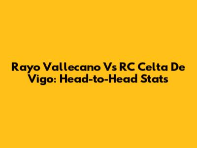 Rayo Vallecano Vs RC Celta De Vigo: Head-to-Head Stats