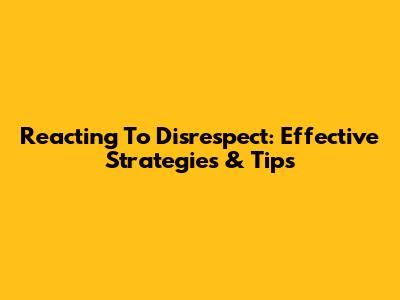 Reacting To Disrespect: Effective Strategies & Tips