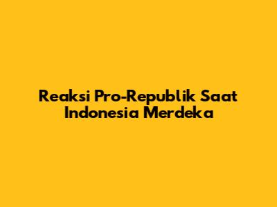Reaksi Pro-Republik Saat Indonesia Merdeka