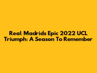 Real Madrid's Epic 2022 UCL Triumph: A Season To Remember