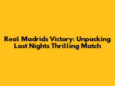 Real Madrid's Victory: Unpacking Last Night's Thrilling Match