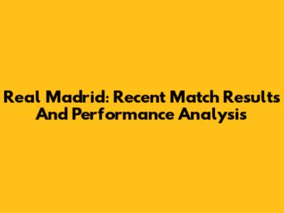 Real Madrid: Recent Match Results And Performance Analysis