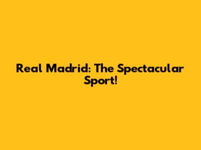 Real Madrid: The Spectacular Sport!