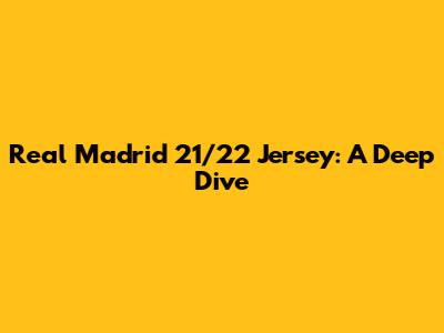 Real Madrid 21/22 Jersey: A Deep Dive