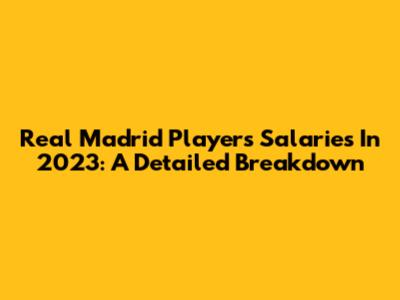 Real Madrid Players' Salaries In 2023: A Detailed Breakdown